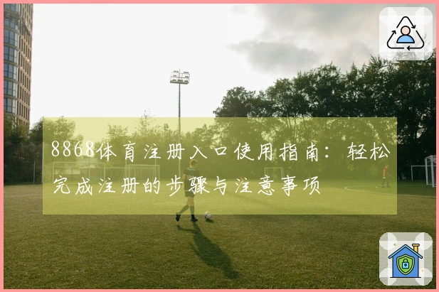 8868体育注册入口使用指南：轻松完成注册的步骤与注意事项