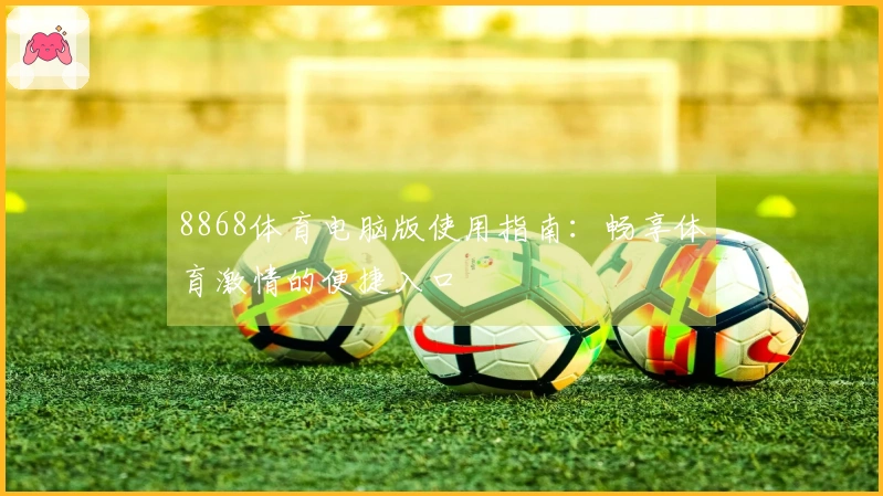 8868体育电脑版使用指南：畅享体育激情的便捷入口