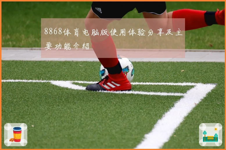 8868体育电脑版使用体验分享及主要功能介绍