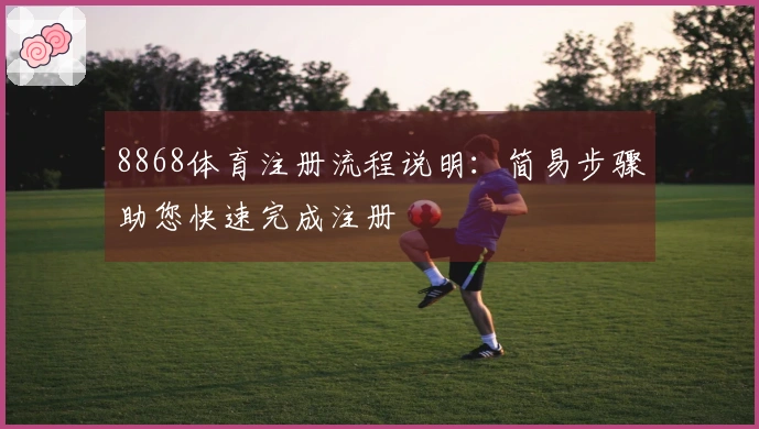 8868体育注册流程说明：简易步骤助您快速完成注册