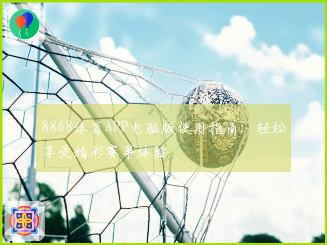 8868体育APP电脑版使用指南：轻松享受精彩赛事体验