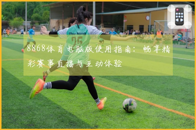 8868体育电脑版使用指南:畅享精彩赛事直播与互动体验