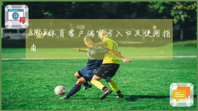 8868体育客户端官方入口及使用指南