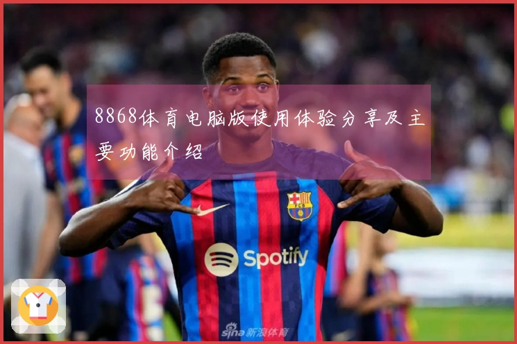 8868体育电脑版使用体验分享及主要功能介绍