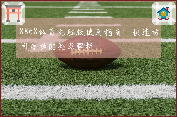 8868体育电脑版使用指南：快速访问与功能亮点解析