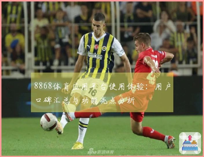 8868体育应用平台使用体验：用户口碑汇总与功能亮点分析