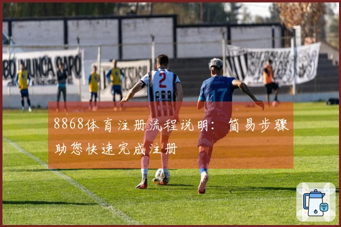 8868体育注册流程说明：简易步骤助您快速完成注册