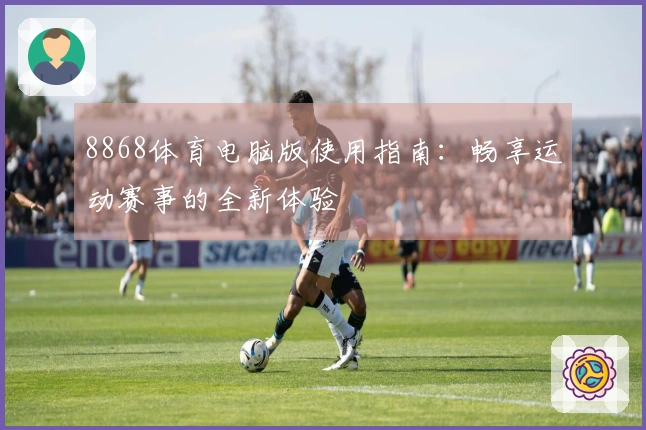 8868体育电脑版使用指南：畅享运动赛事的全新体验