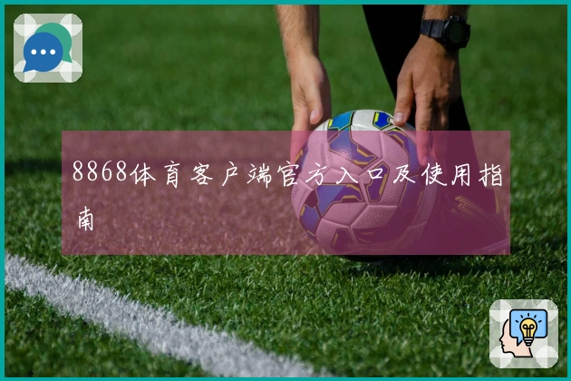 8868体育客户端官方入口及使用指南