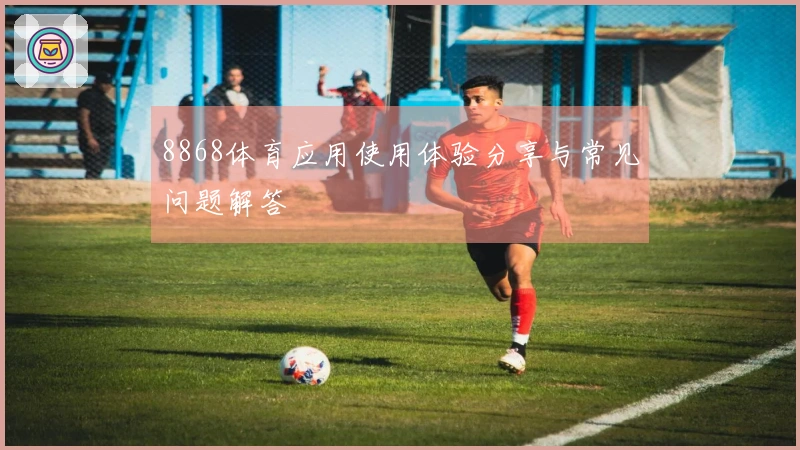 8868体育应用使用体验分享与常见问题解答
