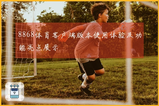 8868体育客户端版本使用体验及功能亮点展示