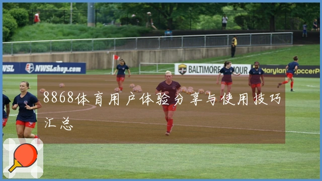 8868体育用户体验分享与使用技巧汇总