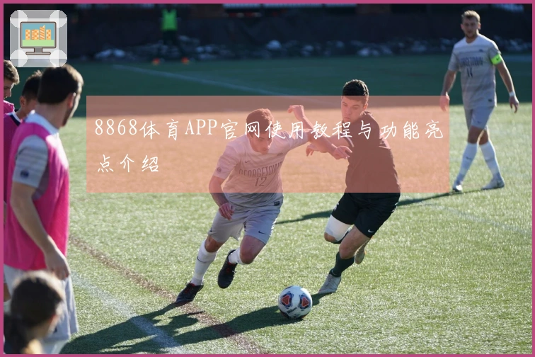 8868体育APP官网使用教程与功能亮点介绍