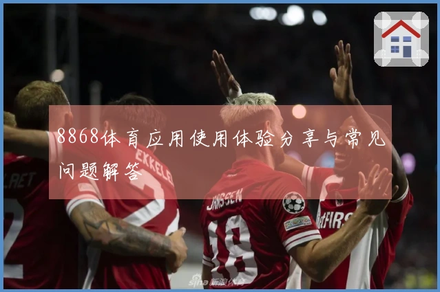 8868体育应用使用体验分享与常见问题解答