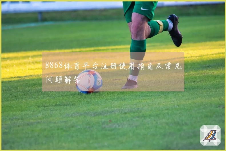 8868体育平台注册使用指南及常见问题解答
