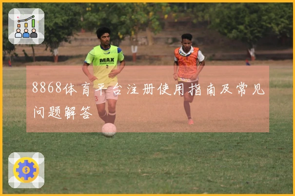 8868体育平台注册使用指南及常见问题解答
