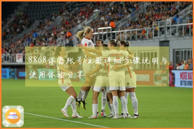 8868体育账号注册详细步骤说明与使用体验分享
